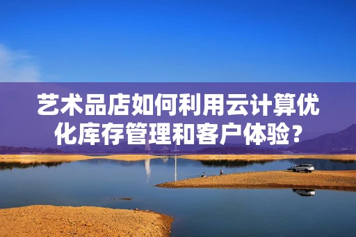 艺术品店如何利用云计算优化库存管理和客户体验？