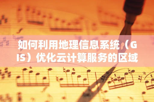 如何利用地理信息系统（GIS）优化云计算服务的区域性部署？