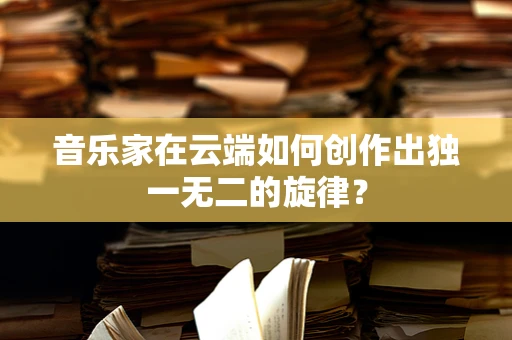 音乐家在云端如何创作出独一无二的旋律？