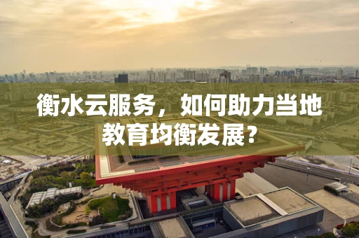 衡水云服务，如何助力当地教育均衡发展？
