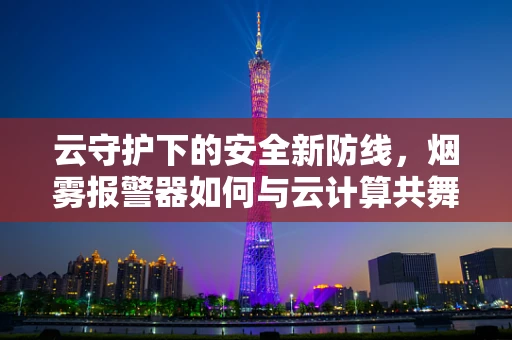 云守护下的安全新防线，烟雾报警器如何与云计算共舞？