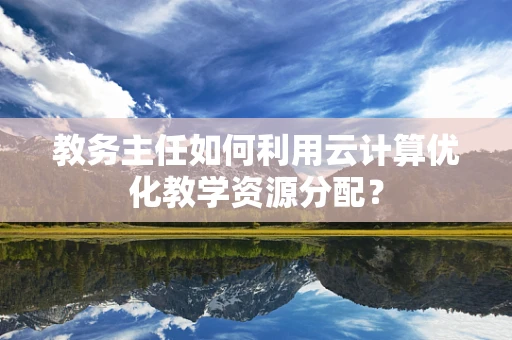 教务主任如何利用云计算优化教学资源分配？