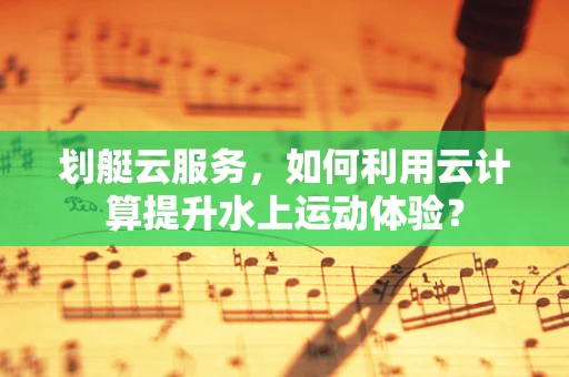 划艇云服务，如何利用云计算提升水上运动体验？