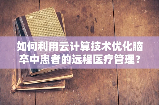 如何利用云计算技术优化脑卒中患者的远程医疗管理？