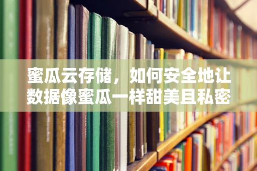蜜瓜云存储，如何安全地让数据像蜜瓜一样甜美且私密？