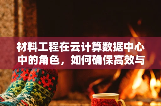 材料工程在云计算数据中心中的角色，如何确保高效与耐用？