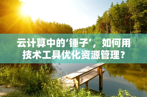 云计算中的‘锤子’，如何用技术工具优化资源管理？