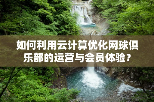 如何利用云计算优化网球俱乐部的运营与会员体验？