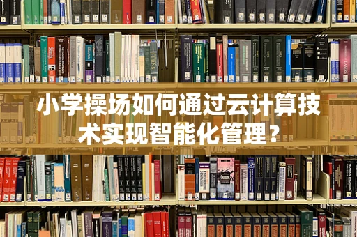 小学操场如何通过云计算技术实现智能化管理？