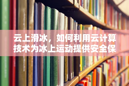 云上滑冰，如何利用云计算技术为冰上运动提供安全保障？