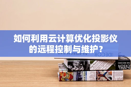如何利用云计算优化投影仪的远程控制与维护？