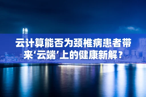 云计算能否为颈椎病患者带来‘云端’上的健康新解？