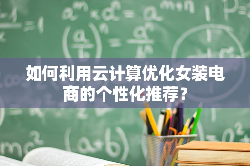 如何利用云计算优化女装电商的个性化推荐？