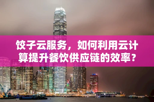 饺子云服务，如何利用云计算提升餐饮供应链的效率？