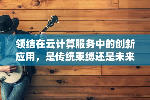 领结在云计算服务中的创新应用，是传统束缚还是未来趋势的象征？