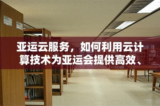 亚运云服务，如何利用云计算技术为亚运会提供高效、安全的赛事支持？