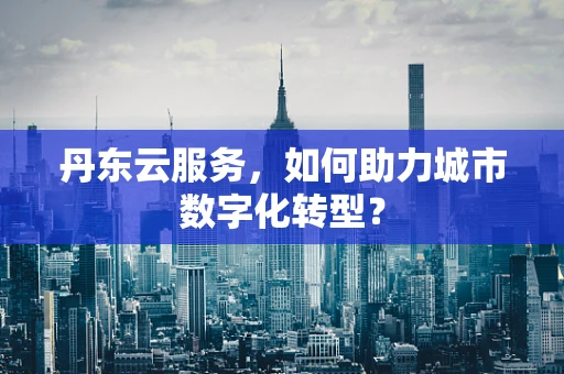 丹东云服务，如何助力城市数字化转型？