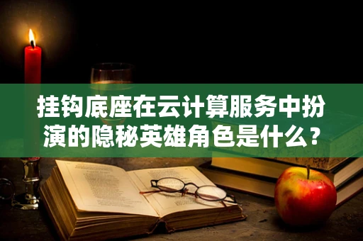 挂钩底座在云计算服务中扮演的隐秘英雄角色是什么？