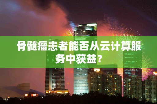 骨髓瘤患者能否从云计算服务中获益？
