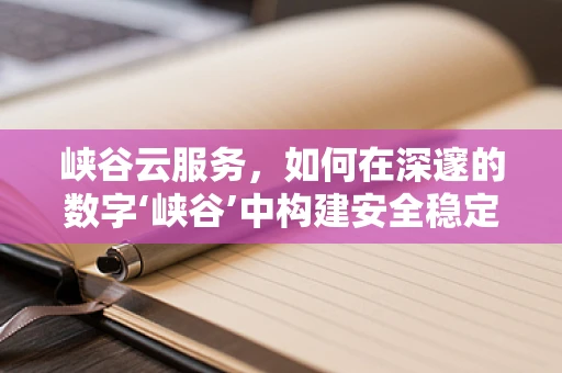 峡谷云服务，如何在深邃的数字‘峡谷’中构建安全稳定的桥梁？