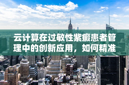 云计算在过敏性紫癜患者管理中的创新应用，如何精准匹配个性化治疗方案？