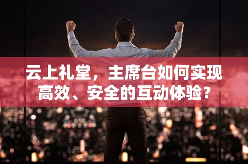 云上礼堂，主席台如何实现高效、安全的互动体验？