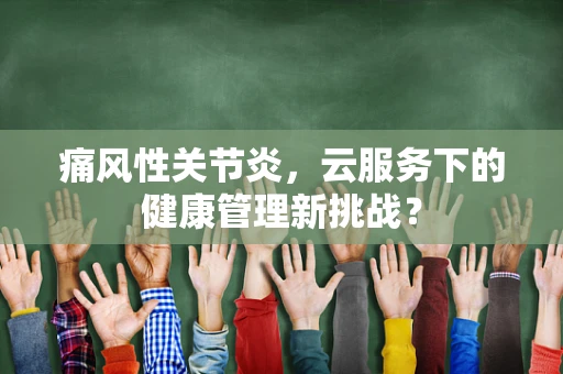 痛风性关节炎，云服务下的健康管理新挑战？