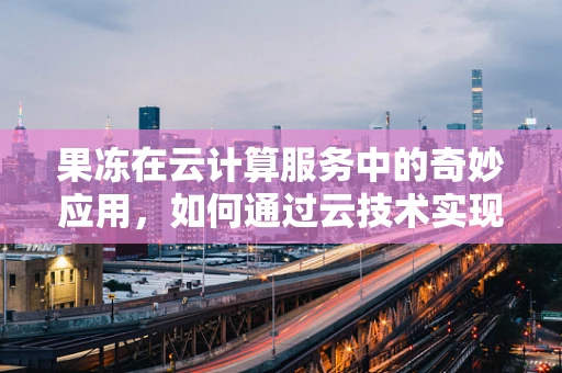 果冻在云计算服务中的奇妙应用，如何通过云技术实现个性化定制的甜蜜解决方案？