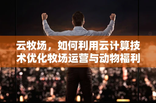 云牧场，如何利用云计算技术优化牧场运营与动物福利？