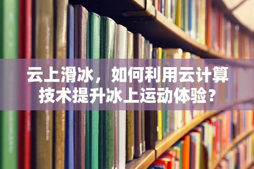 云上滑冰，如何利用云计算技术提升冰上运动体验？