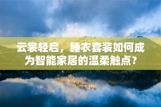 云裳轻启，睡衣套装如何成为智能家居的温柔触点？