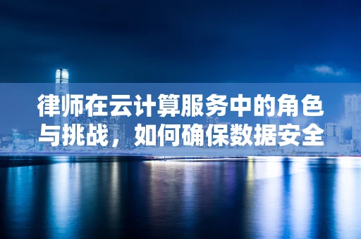 律师在云计算服务中的角色与挑战，如何确保数据安全与合规？