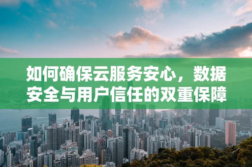 如何确保云服务安心，数据安全与用户信任的双重保障