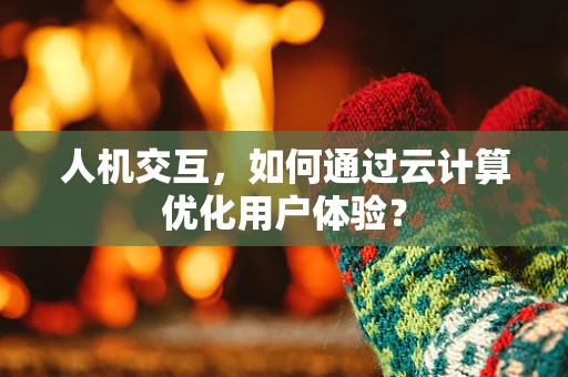 人机交互，如何通过云计算优化用户体验？