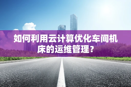 如何利用云计算优化车间机床的运维管理？