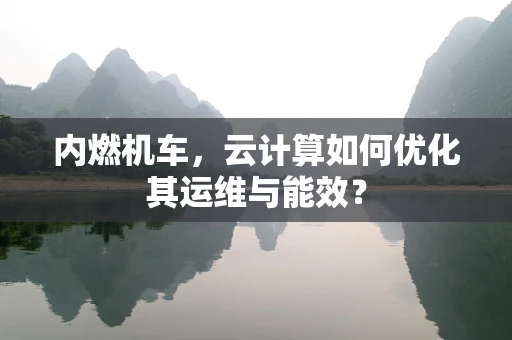 内燃机车，云计算如何优化其运维与能效？