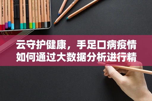 云守护健康，手足口病疫情如何通过大数据分析进行精准防控？