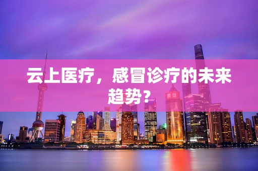 云上医疗，感冒诊疗的未来趋势？