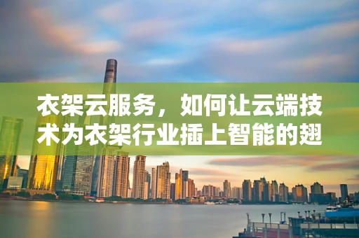 衣架云服务，如何让云端技术为衣架行业插上智能的翅膀？
