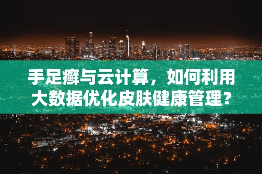 手足癣与云计算，如何利用大数据优化皮肤健康管理？