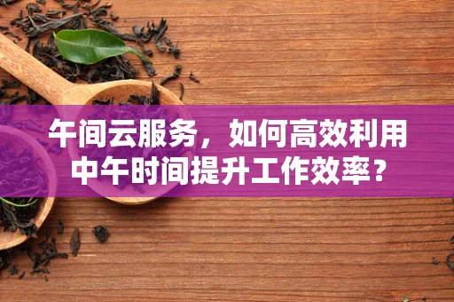 午间云服务，如何高效利用中午时间提升工作效率？