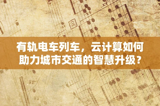 有轨电车列车，云计算如何助力城市交通的智慧升级？