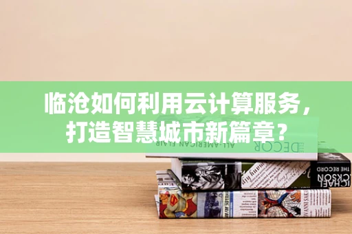 临沧如何利用云计算服务，打造智慧城市新篇章？