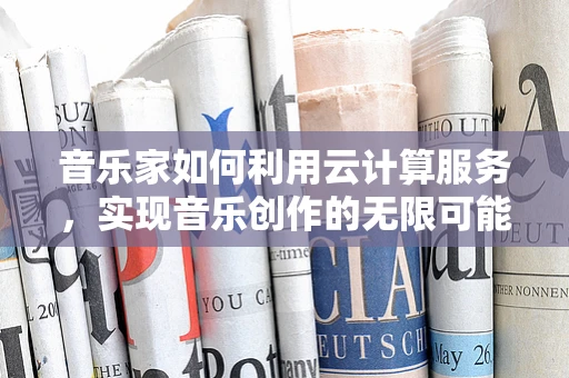 音乐家如何利用云计算服务，实现音乐创作的无限可能？