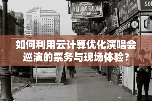 如何利用云计算优化演唱会巡演的票务与现场体验？