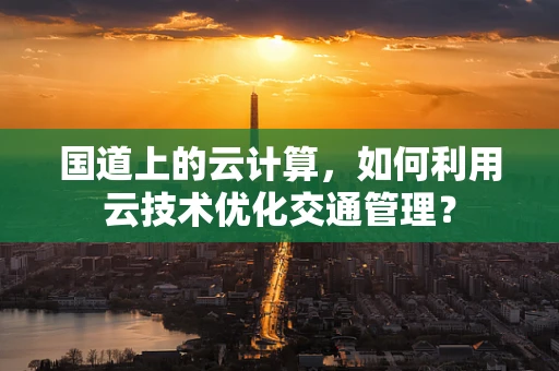 国道上的云计算，如何利用云技术优化交通管理？