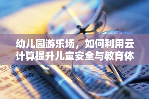幼儿园游乐场，如何利用云计算提升儿童安全与教育体验？