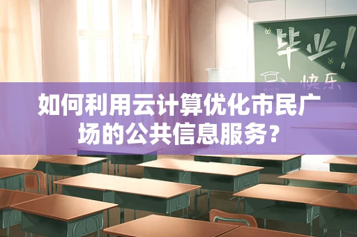 如何利用云计算优化市民广场的公共信息服务？