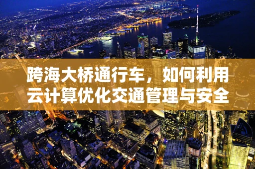跨海大桥通行车，如何利用云计算优化交通管理与安全？