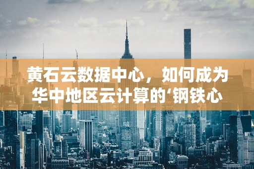 黄石云数据中心，如何成为华中地区云计算的‘钢铁心脏’？